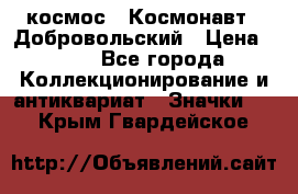 1.1) космос : Космонавт - Добровольский › Цена ­ 49 - Все города Коллекционирование и антиквариат » Значки   . Крым,Гвардейское